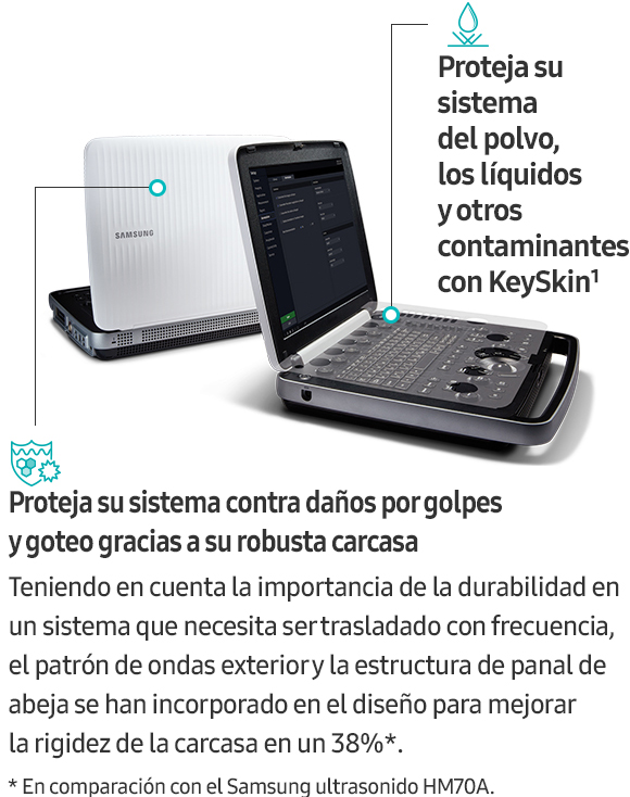 Proteja su sistema contra daños por golpes y goteo gracias a su robusta carcasa(Teniendo en cuenta la importancia de la durabilidad en un sistema que necesita ser trasladado con frecuencia, el patrón de ondas exterior y la estructura de panal de abeja se han incorporado en el diseño para mejorar la rigidez de la carcasa en un 38%*. * En comparación con el Samsung ultrasonido HM70A.), Proteja su sistema del polvo, los líquidos y otros contaminantes con KeySkin¹